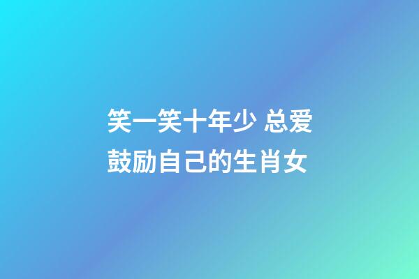 笑一笑十年少 总爱鼓励自己的生肖女